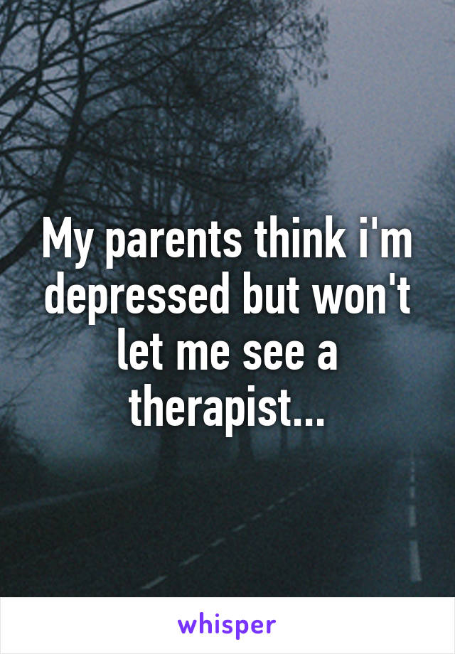 My parents think i'm depressed but won't let me see a therapist...