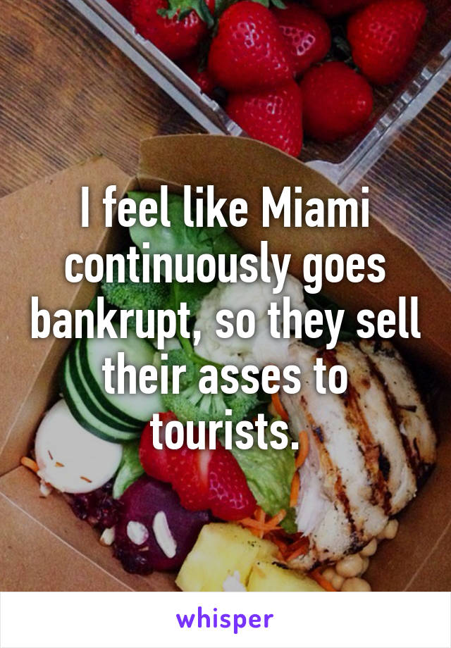 I feel like Miami continuously goes bankrupt, so they sell their asses to tourists.