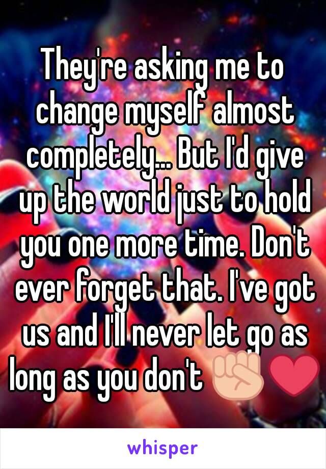 They're asking me to change myself almost completely... But I'd give up the world just to hold you one more time. Don't ever forget that. I've got us and I'll never let go as long as you don't ✊❤