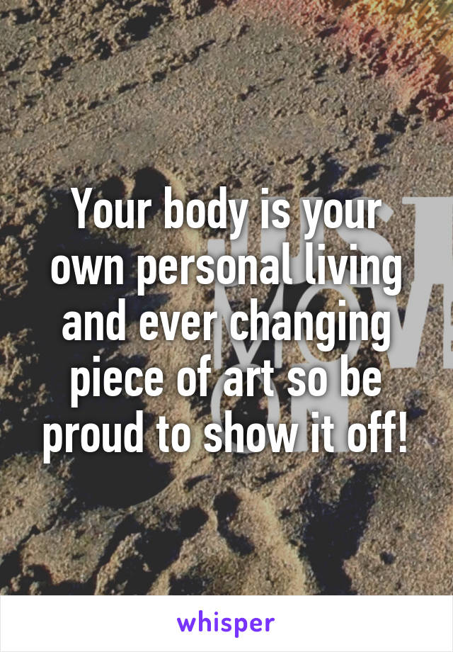 Your body is your own personal living and ever changing piece of art so be proud to show it off!