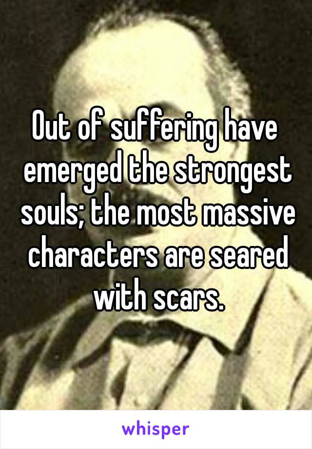 Out of suffering have emerged the strongest souls; the most massive characters are seared with scars.