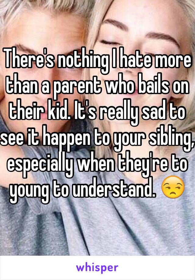 There's nothing I hate more than a parent who bails on their kid. It's really sad to see it happen to your sibling, especially when they're to young to understand. 😒 