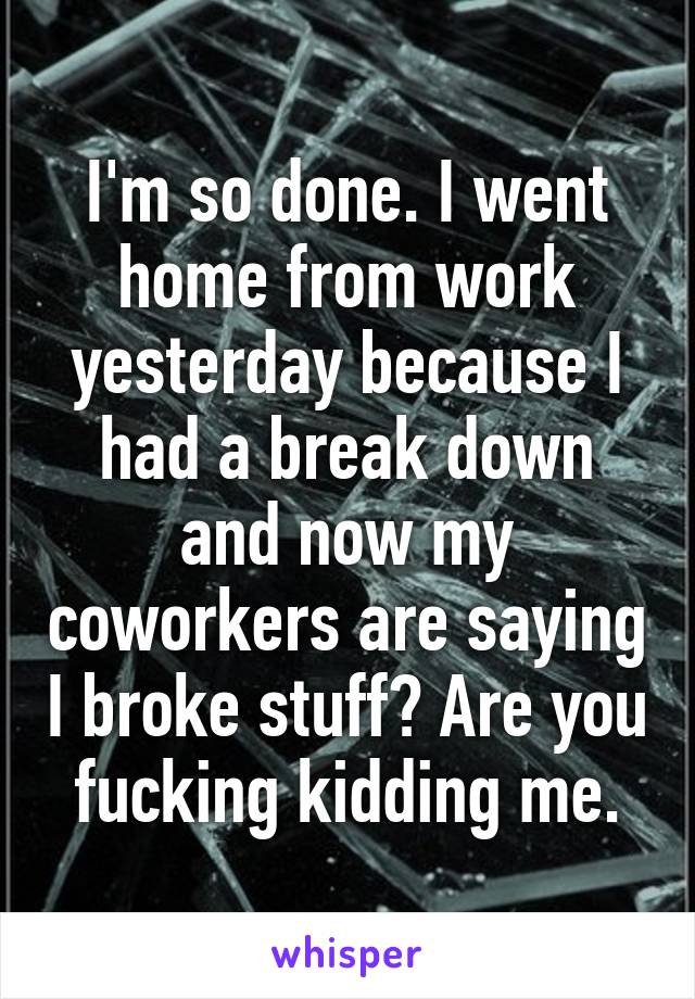 I'm so done. I went home from work yesterday because I had a break down and now my coworkers are saying I broke stuff? Are you fucking kidding me.