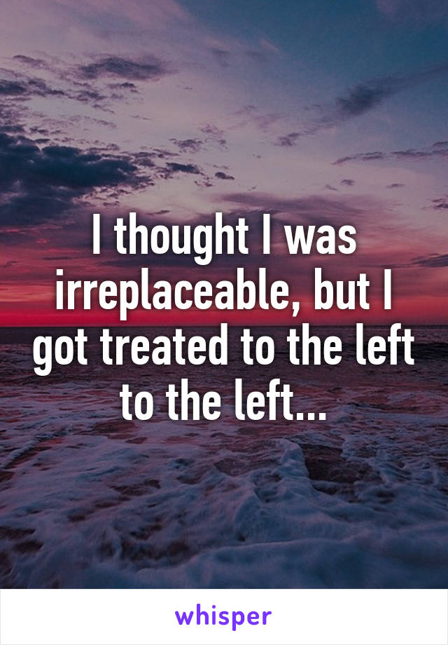 I thought I was irreplaceable, but I got treated to the left to the left...