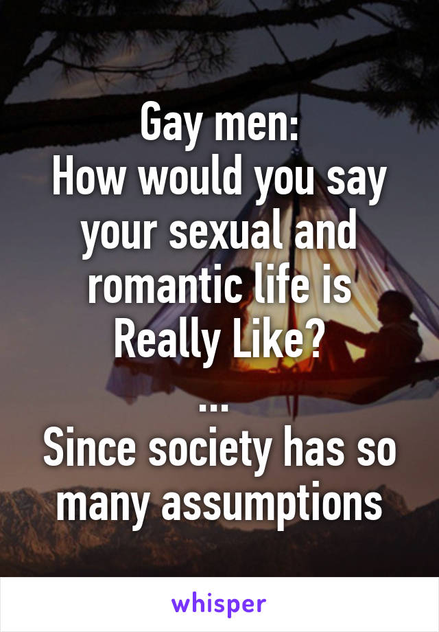 Gay men:
How would you say your sexual and romantic life is Really Like?
... 
Since society has so many assumptions