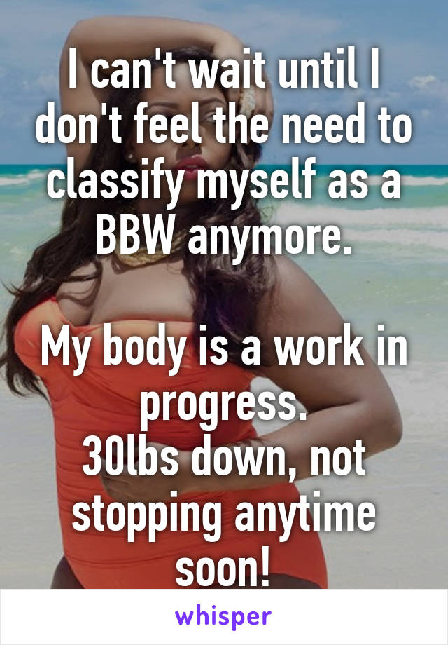 I can't wait until I don't feel the need to classify myself as a BBW anymore.

My body is a work in progress.
30lbs down, not stopping anytime soon!