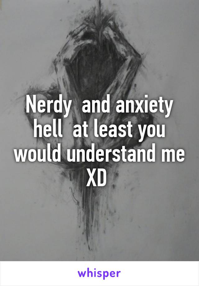 Nerdy  and anxiety hell  at least you would understand me XD 