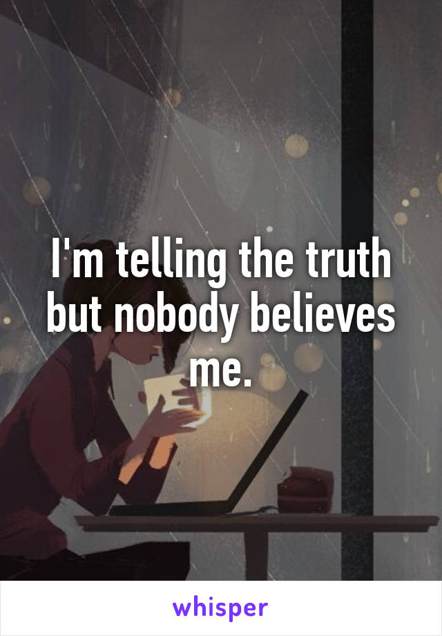 I'm telling the truth but nobody believes me.