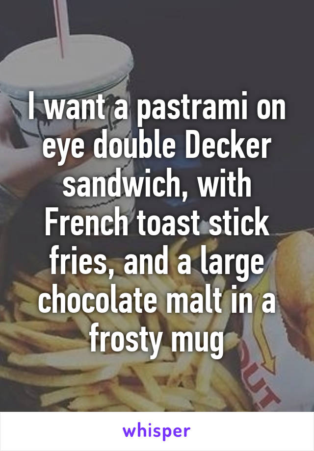 I want a pastrami on eye double Decker sandwich, with French toast stick fries, and a large chocolate malt in a frosty mug