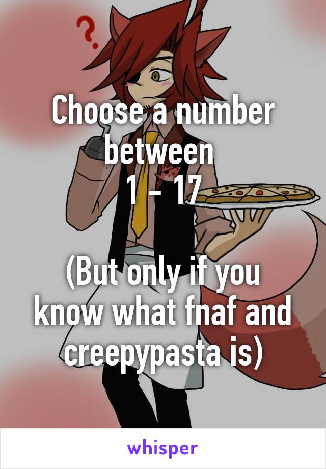 Choose a number between 
1 - 17

(But only if you know what fnaf and creepypasta is)