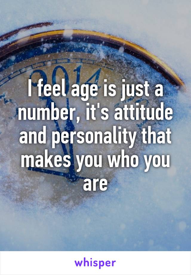 I feel age is just a number, it's attitude and personality that makes you who you are