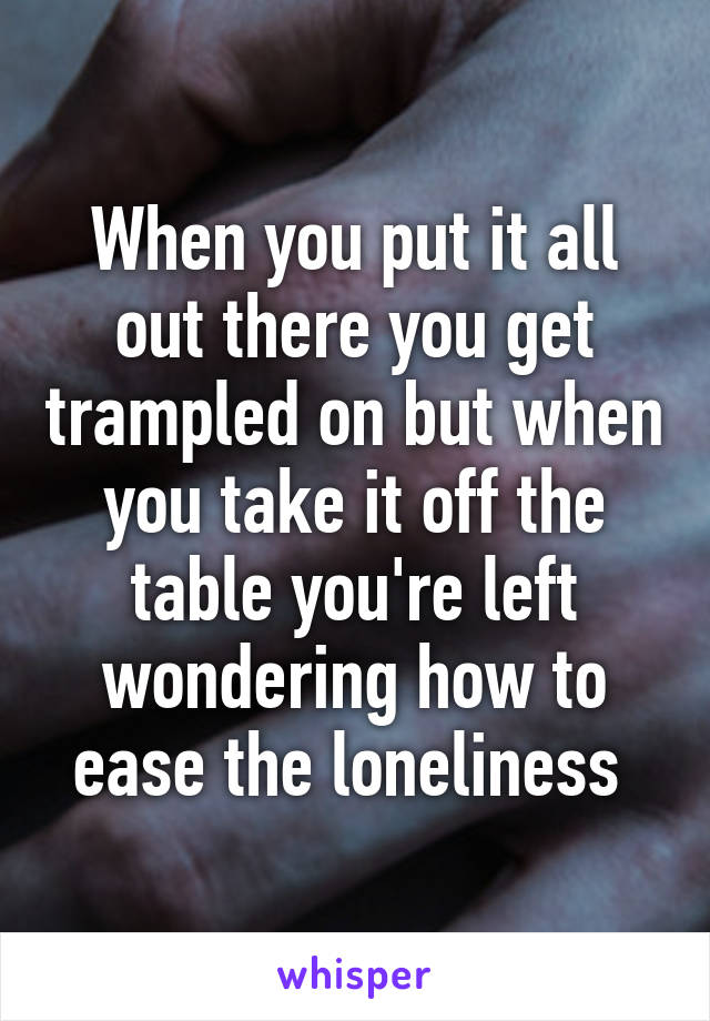 When you put it all out there you get trampled on but when you take it off the table you're left wondering how to ease the loneliness 