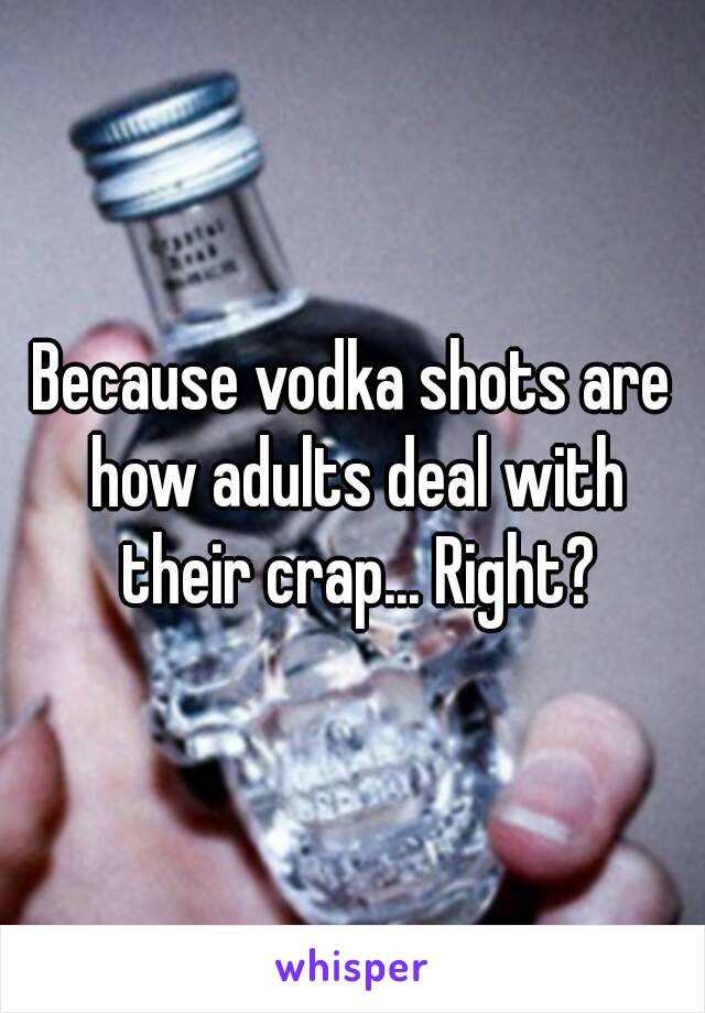 Because vodka shots are how adults deal with their crap... Right?