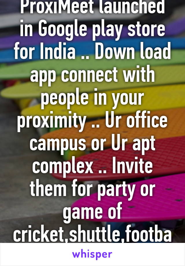 ProxiMeet launched in Google play store for India .. Down load app connect with people in your proximity .. Ur office campus or Ur apt complex .. Invite them for party or game of cricket,shuttle,football .. Enjoy 