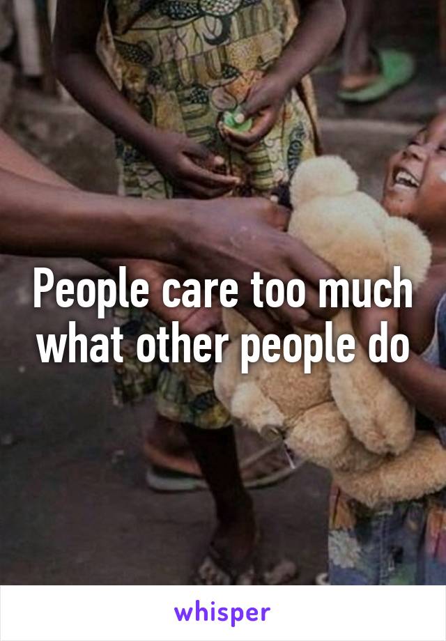 People care too much what other people do