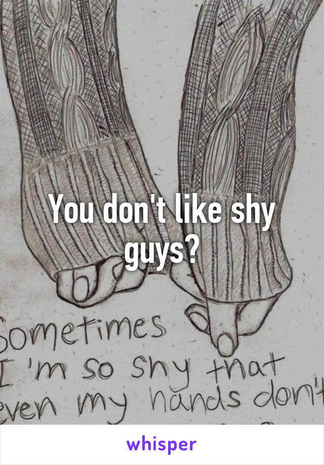 You don't like shy guys?