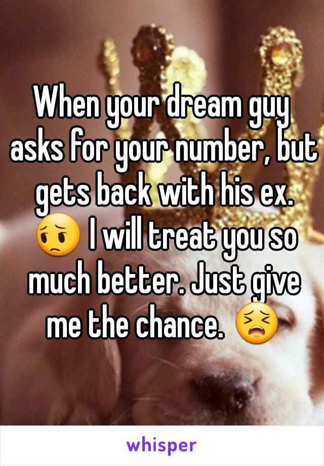 When your dream guy asks for your number, but gets back with his ex. 😔 I will treat you so much better. Just give me the chance. 😣