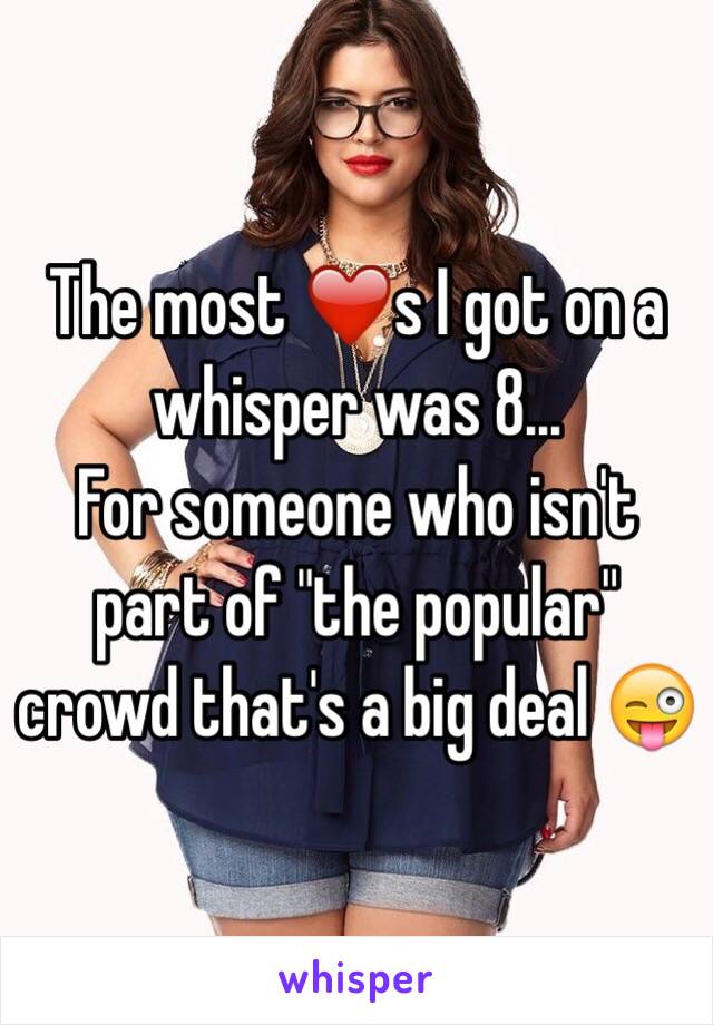 The most ❤️s I got on a whisper was 8...
For someone who isn't part of "the popular" crowd that's a big deal 😜