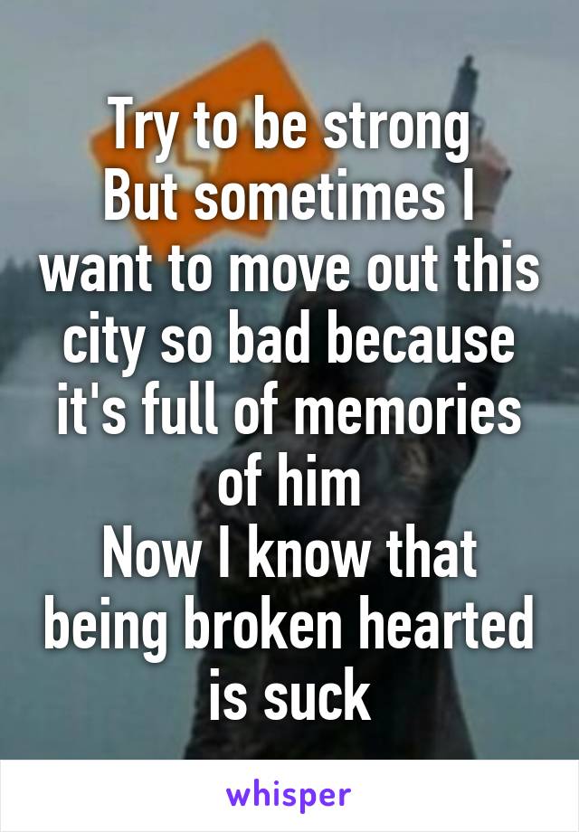 Try to be strong
But sometimes I want to move out this city so bad because it's full of memories of him
Now I know that being broken hearted is suck