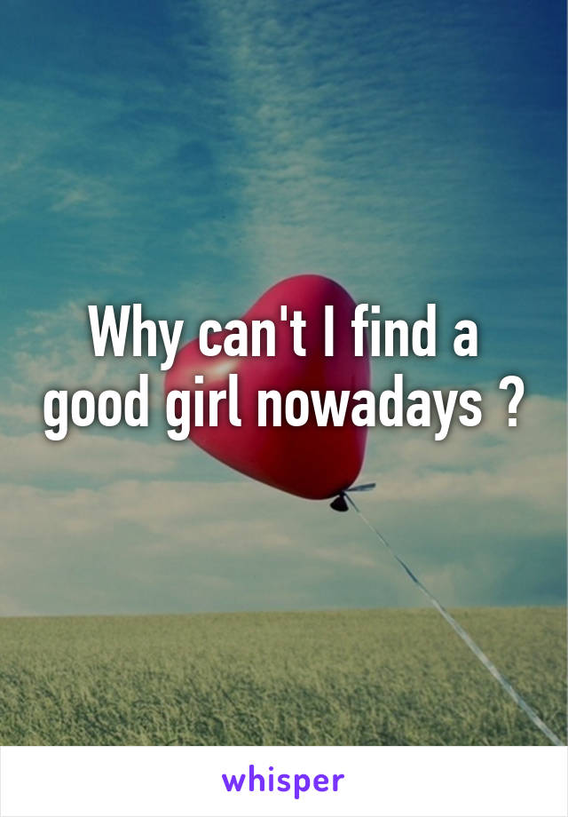 Why can't I find a good girl nowadays ? 