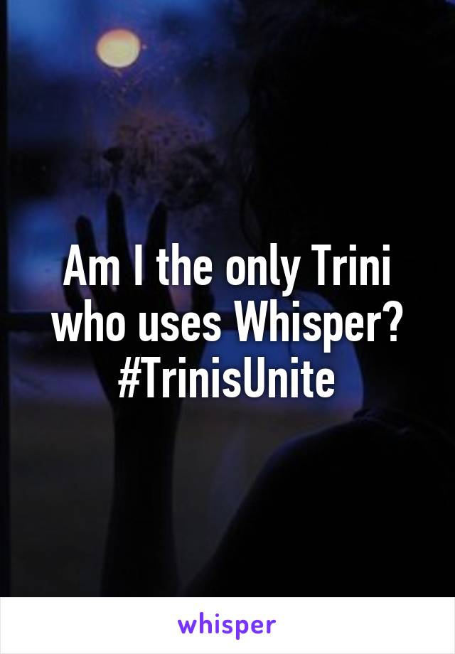 Am I the only Trini who uses Whisper? #TrinisUnite