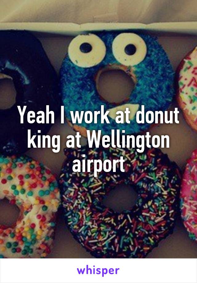 Yeah I work at donut king at Wellington airport