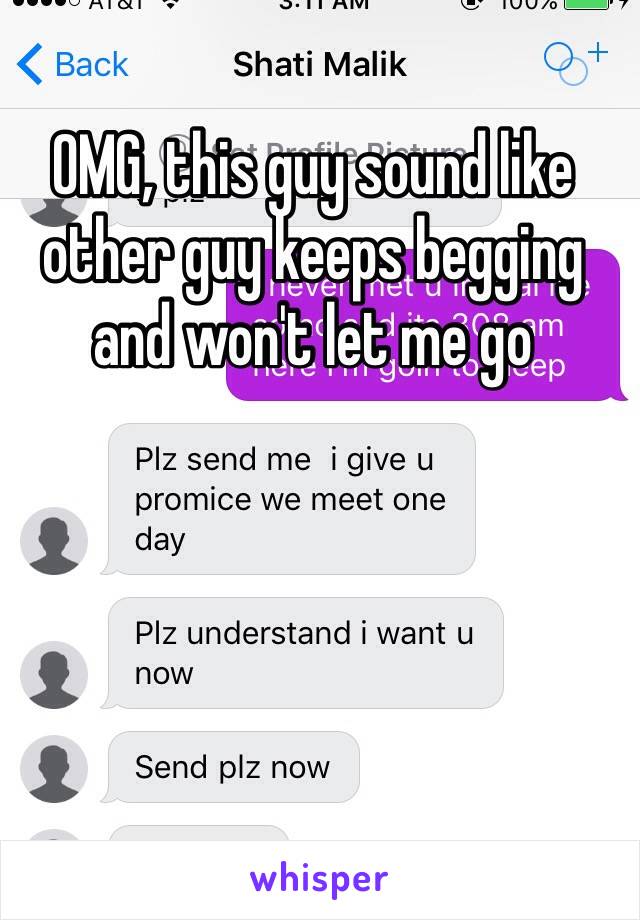 OMG, this guy sound like other guy keeps begging and won't let me go 