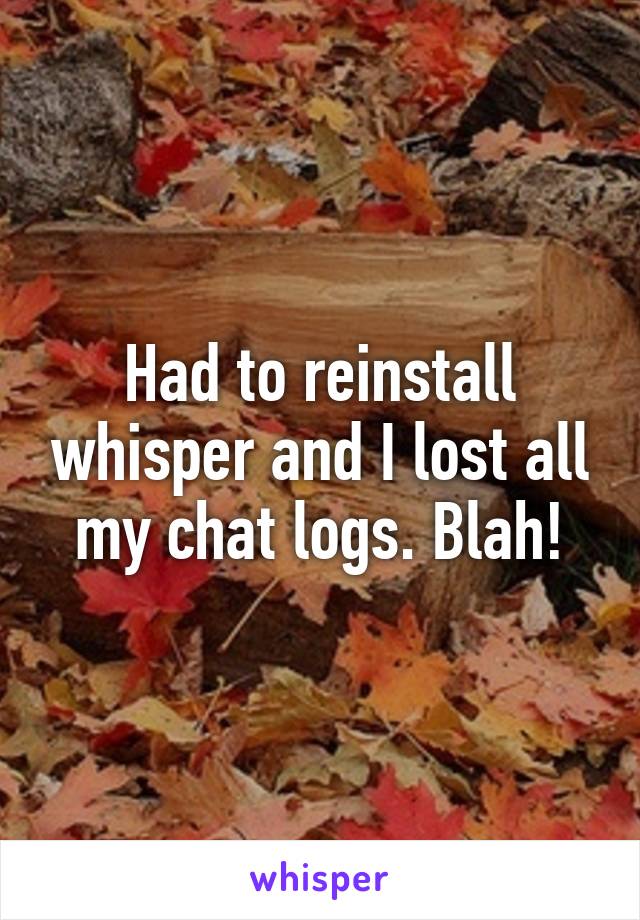 Had to reinstall whisper and I lost all my chat logs. Blah!