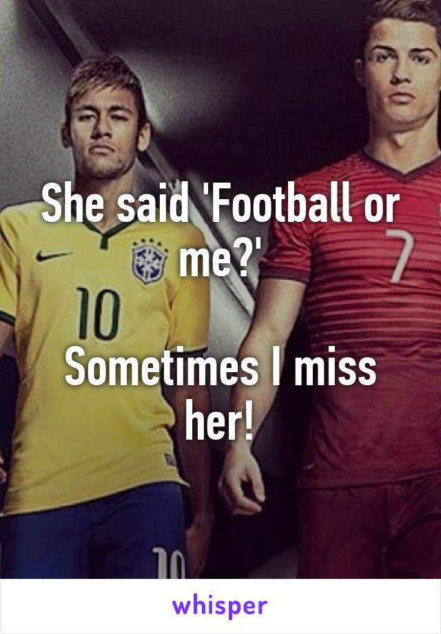 She said 'Football or me?'

Sometimes I miss her!