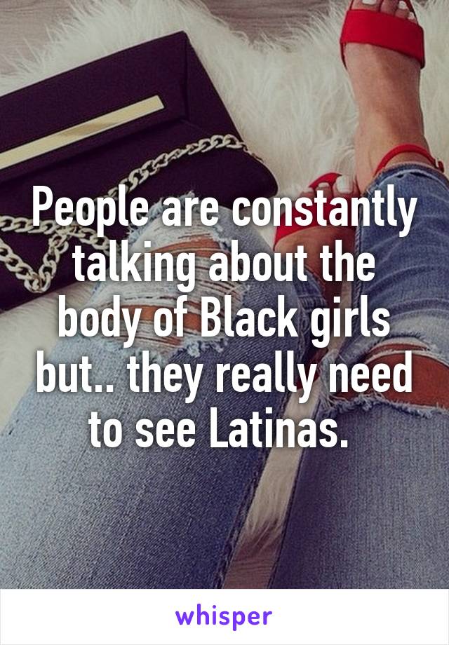 People are constantly talking about the body of Black girls but.. they really need to see Latinas. 