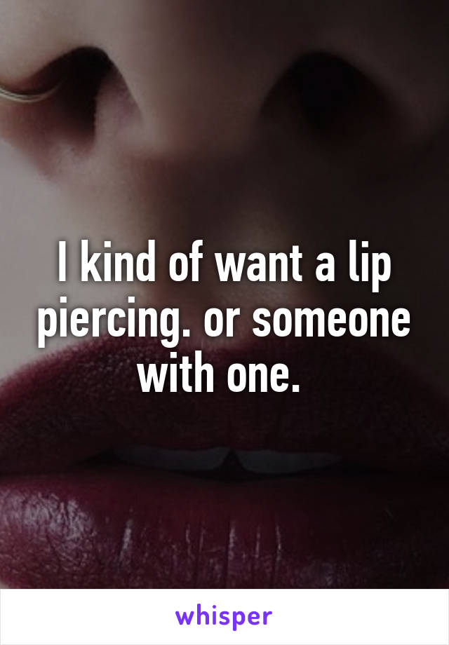 I kind of want a lip piercing. or someone with one. 