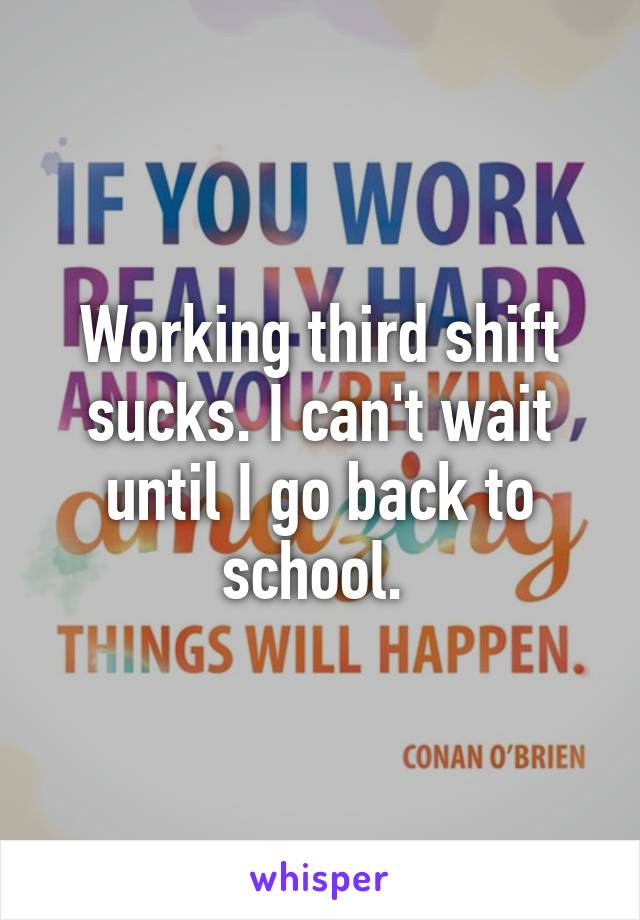 Working third shift sucks. I can't wait until I go back to school. 