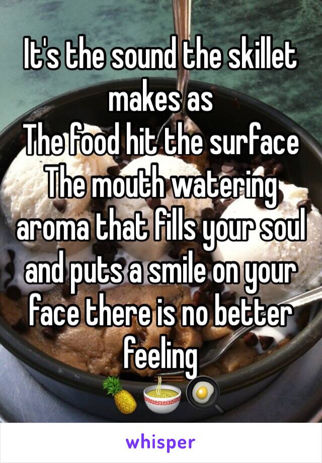 It's the sound the skillet makes as 
The food hit the surface 
The mouth watering aroma that fills your soul and puts a smile on your face there is no better feeling 
🍍🍜🍳 