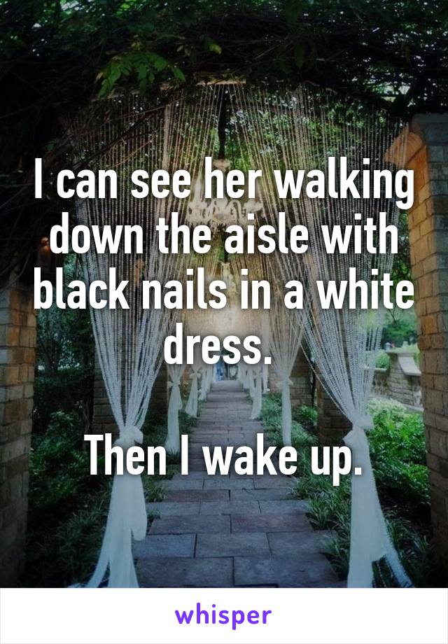 I can see her walking down the aisle with black nails in a white dress. 

Then I wake up.