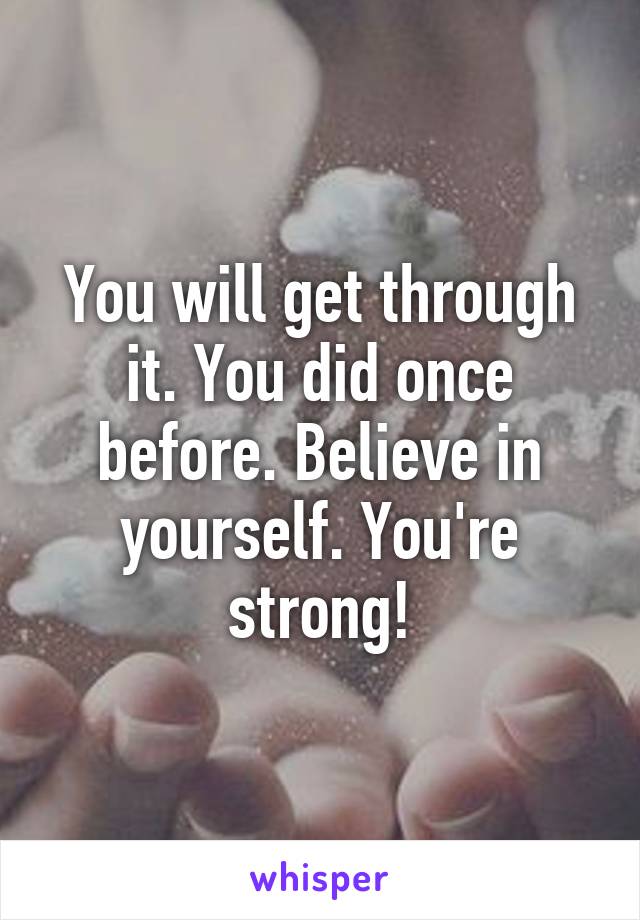 You will get through it. You did once before. Believe in yourself. You're strong!