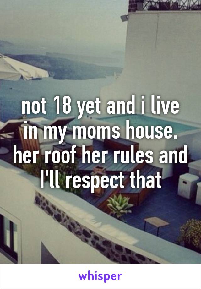 not 18 yet and i live in my moms house. her roof her rules and I'll respect that