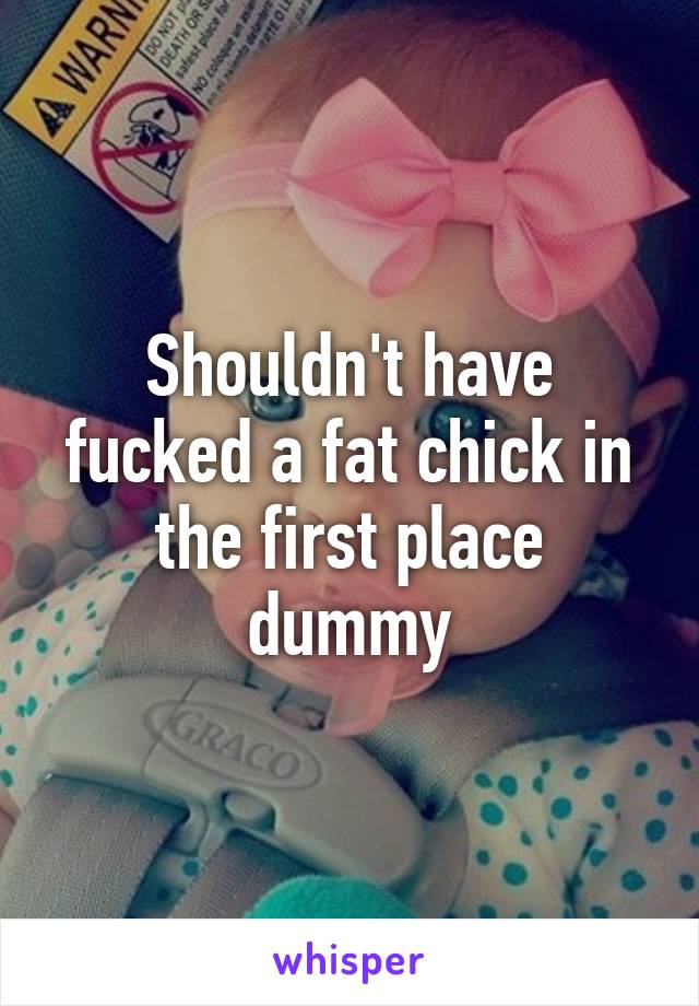 Shouldn't have fucked a fat chick in the first place dummy