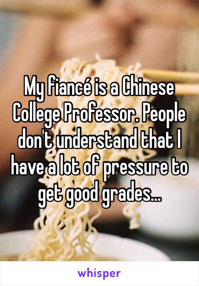 My fiancé is a Chinese College Professor. People don't understand that I have a lot of pressure to get good grades...