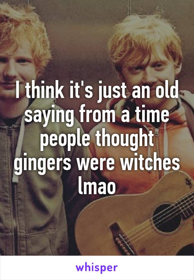 I think it's just an old saying from a time people thought gingers were witches lmao