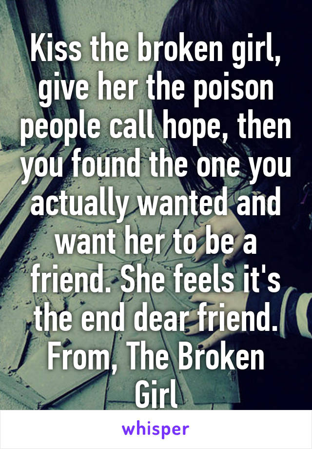 Kiss the broken girl, give her the poison people call hope, then you found the one you actually wanted and want her to be a friend. She feels it's the end dear friend.
From, The Broken Girl