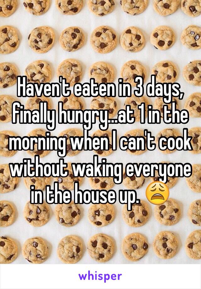 Haven't eaten in 3 days, finally hungry...at 1 in the morning when I can't cook without waking everyone in the house up. 😩