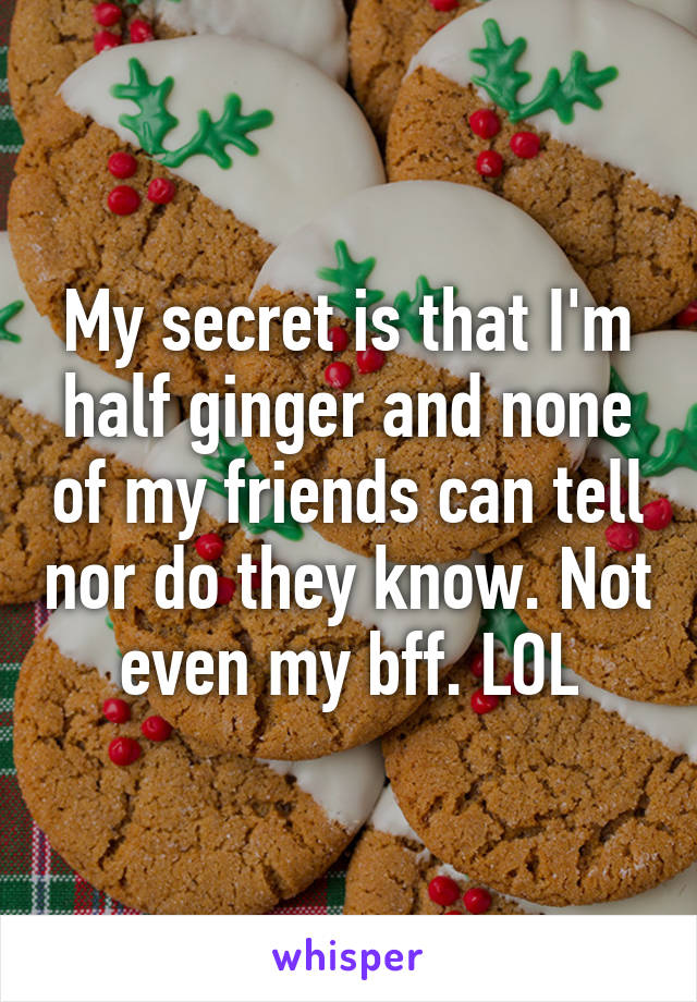 My secret is that I'm half ginger and none of my friends can tell nor do they know. Not even my bff. LOL