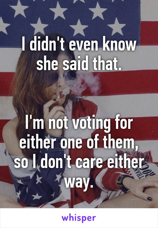 I didn't even know she said that.


I'm not voting for either one of them, so I don't care either way.