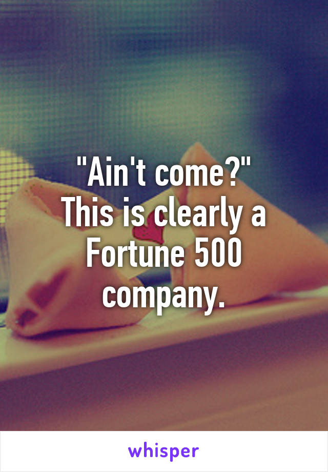 "Ain't come?"
This is clearly a Fortune 500 company.