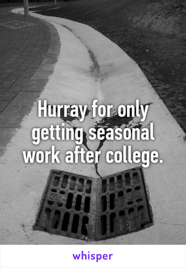 Hurray for only getting seasonal work after college.