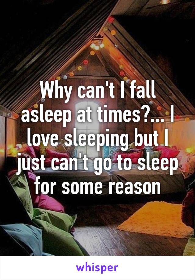 Why can't I fall asleep at times?... I love sleeping but I just can't go to sleep for some reason