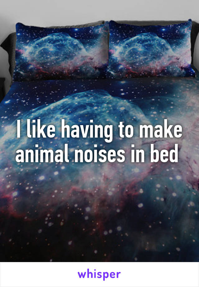 I like having to make animal noises in bed 