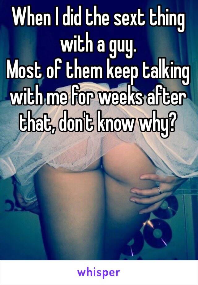 When I did the sext thing with a guy.
Most of them keep talking with me for weeks after that, don't know why? 