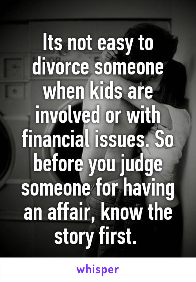 Its not easy to divorce someone when kids are involved or with financial issues. So before you judge someone for having an affair, know the story first. 