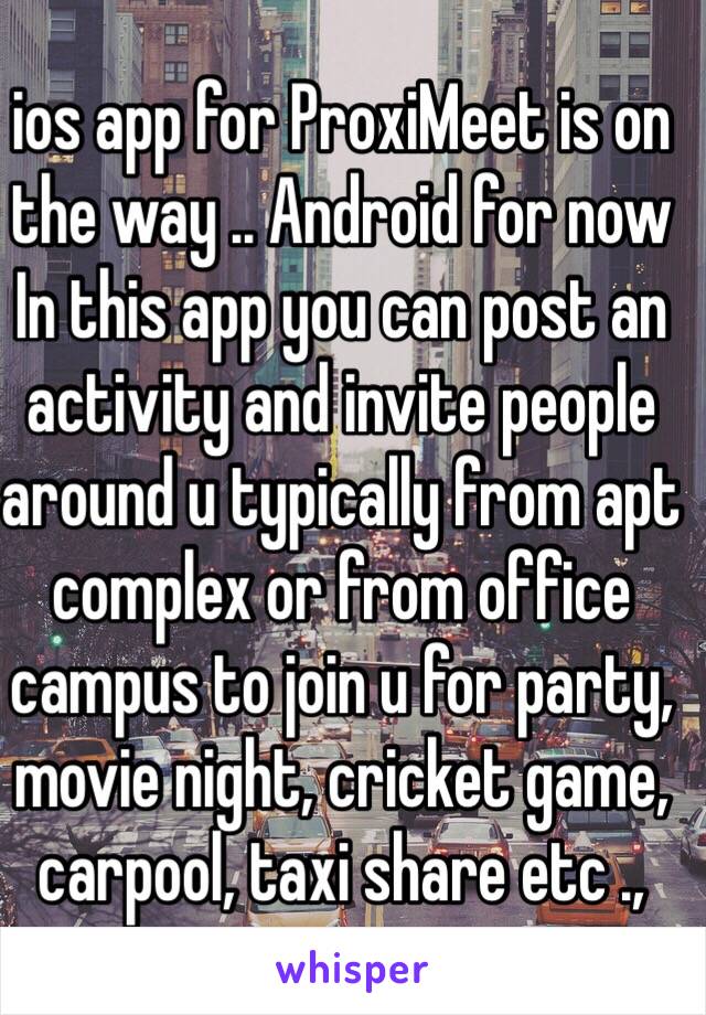 ios app for ProxiMeet is on the way .. Android for now  In this app you can post an activity and invite people around u typically from apt complex or from office campus to join u for party, movie night, cricket game, carpool, taxi share etc ., 